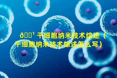 🌹 干细胞纳米技术综述（干细胞纳米技术综述怎么写）